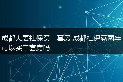 成都夫妻社保买二套房 成都社保满两年可以买二套房吗