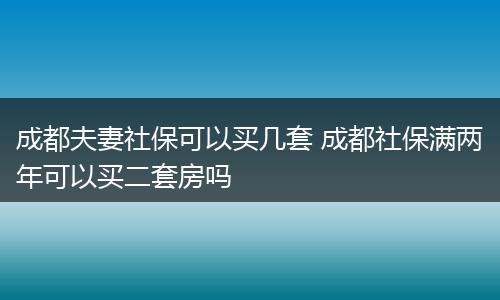 成都夫妻社保可以买几套 成都社保满两年可以买二套房吗