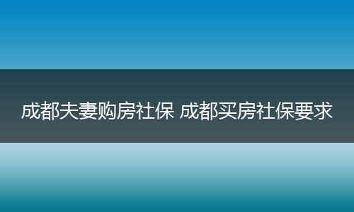 成都夫妻购房社保 成都买房社保要求