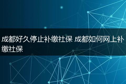 成都好久停止补缴社保 成都如何网上补缴社保
