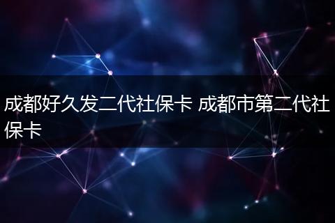 成都好久发二代社保卡 成都市第二代社保卡