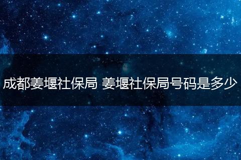 成都姜堰社保局 姜堰社保局号码是多少