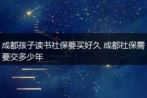 成都孩子读书社保要买好久 成都社保需要交多少年