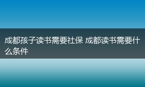 成都孩子读书需要社保 成都读书需要什么条件