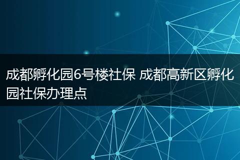 成都孵化园6号楼社保 成都高新区孵化园社保办理点