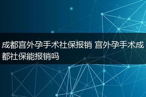 成都宫外孕手术社保报销 宫外孕手术成都社保能报销吗