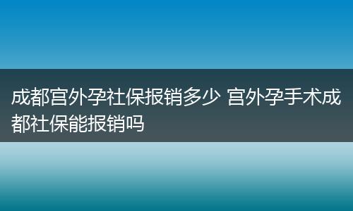 成都宫外孕社保报销多少 宫外孕手术成都社保能报销吗
