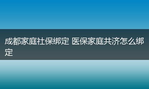 成都家庭社保绑定 医保家庭共济怎么绑定