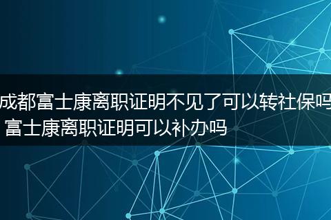 成都富士康离职证明不见了可以转社保吗 富士康离职证明可以补办吗