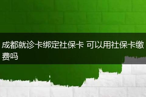 成都就诊卡绑定社保卡 可以用社保卡缴费吗