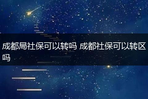 成都局社保可以转吗 成都社保可以转区吗