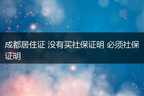 成都居住证 没有买社保证明 必须社保证明