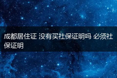 成都居住证 没有买社保证明吗 必须社保证明