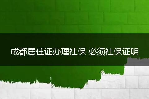 成都居住证办理社保 必须社保证明