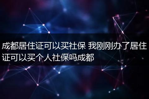 成都居住证可以买社保 我刚刚办了居住证可以买个人社保吗成都