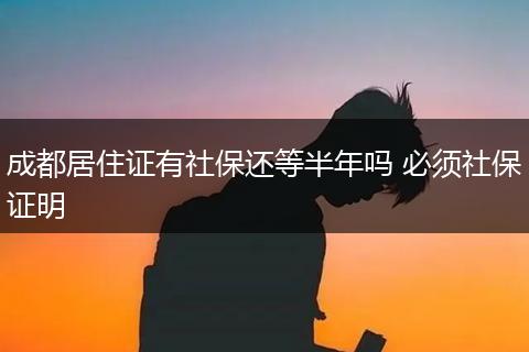 成都居住证有社保还等半年吗 必须社保证明