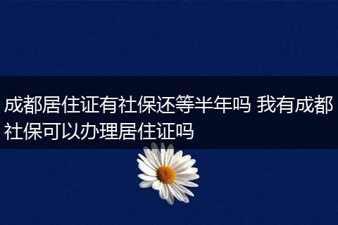 成都居住证有社保还等半年吗 我有成都社保可以办理居住证吗