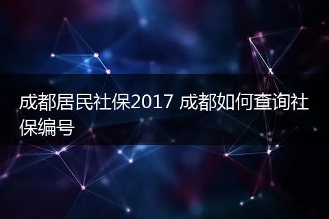 成都居民社保2017 成都如何查询社保编号