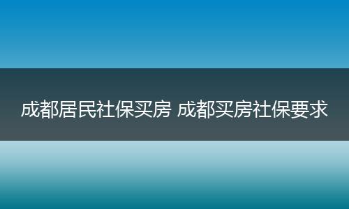 成都居民社保买房 成都买房社保要求