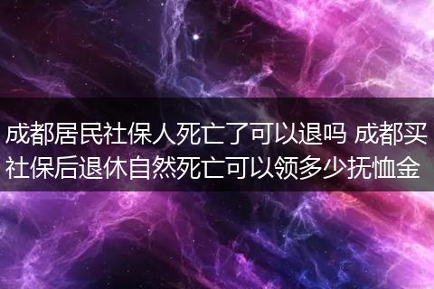 成都居民社保人死亡了可以退吗 成都买社保后退休自然死亡可以领多少抚恤金