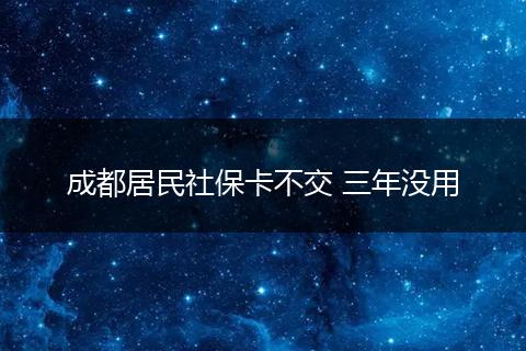 成都居民社保卡不交 三年没用