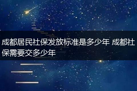 成都居民社保发放标准是多少年 成都社保需要交多少年