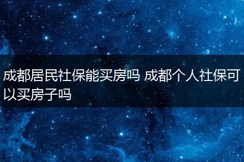 成都居民社保能买房吗 成都个人社保可以买房子吗