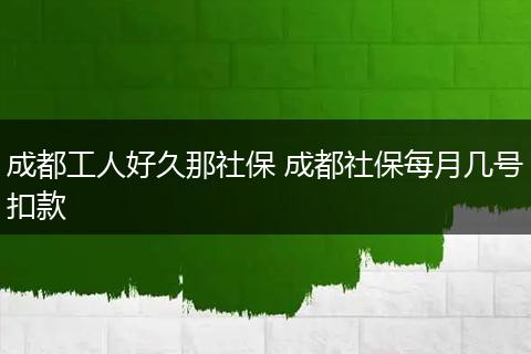 成都工人好久那社保 成都社保每月几号扣款