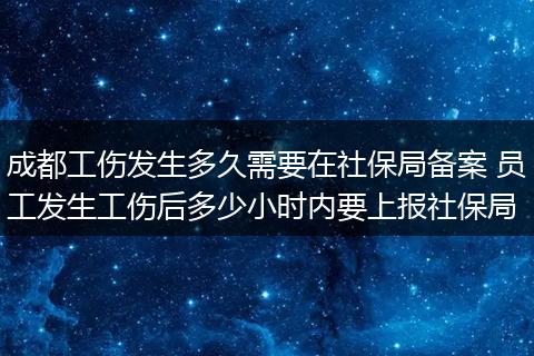 成都工伤发生多久需要在社保局备案 员工发生工伤后多少小时内要上报社保局
