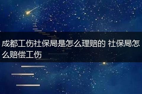 成都工伤社保局是怎么理赔的 社保局怎么赔偿工伤