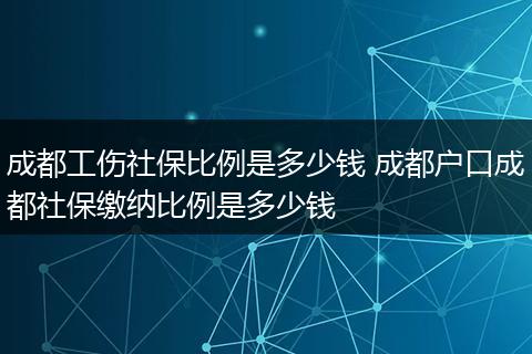 成都工伤社保比例是多少钱 成都户口成都社保缴纳比例是多少钱
