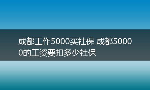 成都工作5000买社保 成都50000的工资要扣多少社保