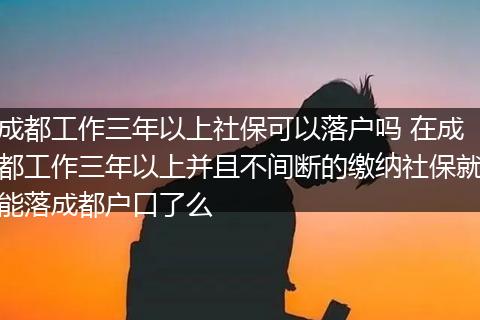 成都工作三年以上社保可以落户吗 在成都工作三年以上并且不间断的缴纳社保就能落成都户口了么