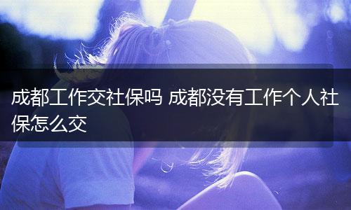 成都工作交社保吗 成都没有工作个人社保怎么交