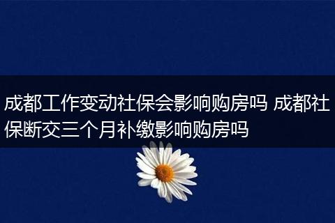 成都工作变动社保会影响购房吗 成都社保断交三个月补缴影响购房吗