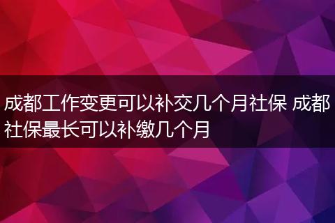成都工作变更可以补交几个月社保 成都社保最长可以补缴几个月