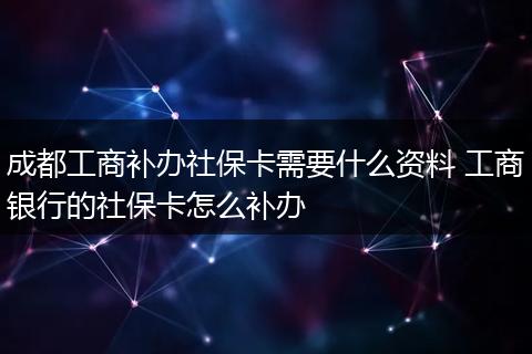 成都工商补办社保卡需要什么资料 工商银行的社保卡怎么补办