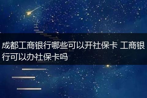 成都工商银行哪些可以开社保卡 工商银行可以办社保卡吗