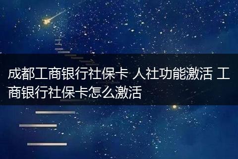 成都工商银行社保卡 人社功能激活 工商银行社保卡怎么激活