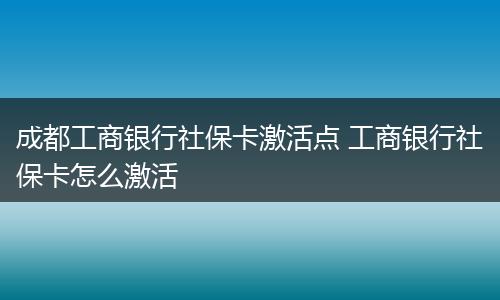 成都工商银行社保卡激活点 工商银行社保卡怎么激活