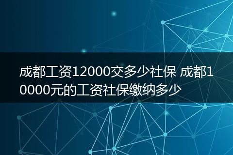 成都工资12000交多少社保 成都10000元的工资社保缴纳多少
