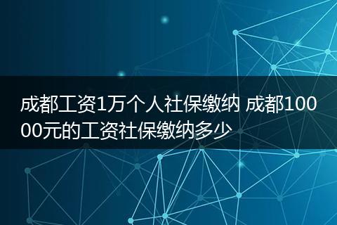 成都工资1万个人社保缴纳 成都10000元的工资社保缴纳多少