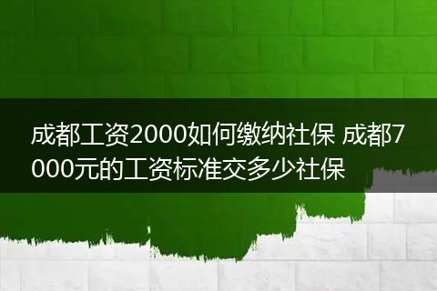 成都工资2000如何缴纳社保 成都7000元的工资标准交多少社保