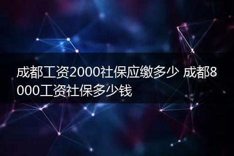 成都工资2000社保应缴多少 成都8000工资社保多少钱