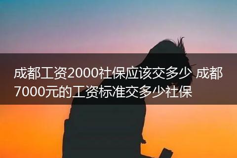 成都工资2000社保应该交多少 成都7000元的工资标准交多少社保