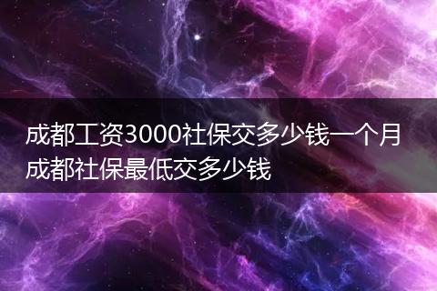 成都工资3000社保交多少钱一个月 成都社保最低交多少钱
