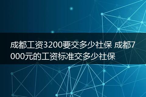 成都工资3200要交多少社保 成都7000元的工资标准交多少社保