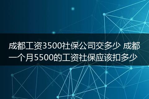 成都工资3500社保公司交多少 成都一个月5500的工资社保应该扣多少