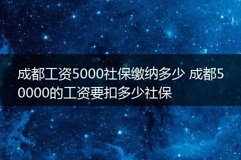 成都工资5000社保缴纳多少 成都50000的工资要扣多少社保