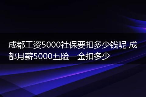 成都工资5000社保要扣多少钱呢 成都月薪5000五险一金扣多少